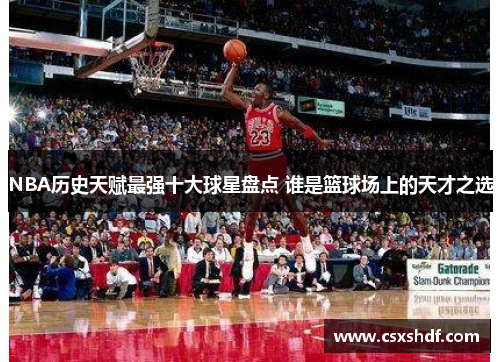 NBA历史天赋最强十大球星盘点 谁是篮球场上的天才之选