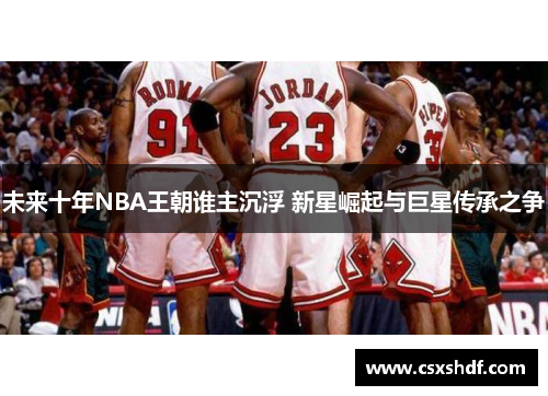 未来十年NBA王朝谁主沉浮 新星崛起与巨星传承之争